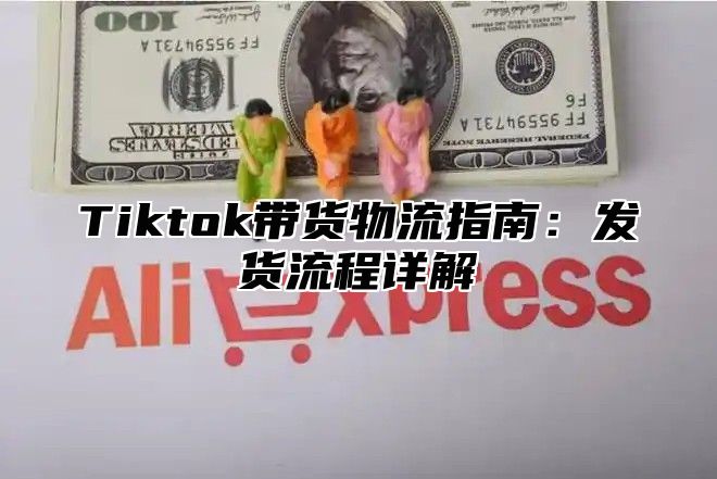 Tiktok带货物流指南：发货流程详解