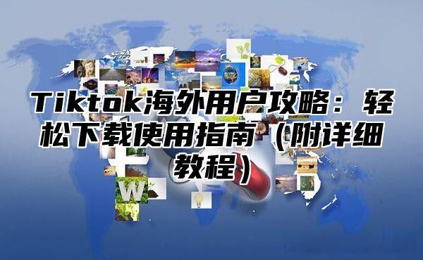 Tiktok海外用户攻略：轻松下载使用指南（附详细教程）