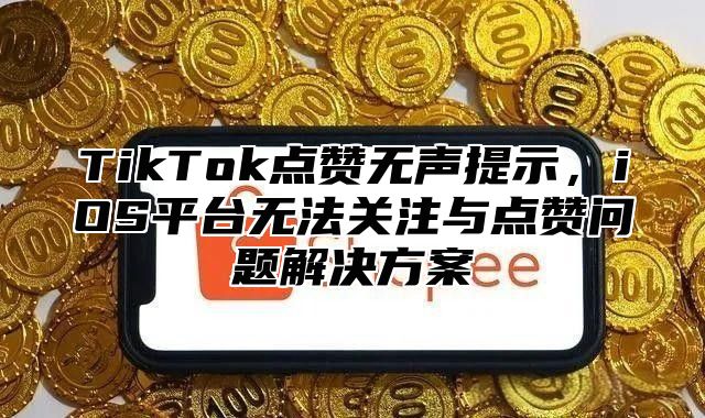 TikTok点赞无声提示，iOS平台无法关注与点赞问题解决方案