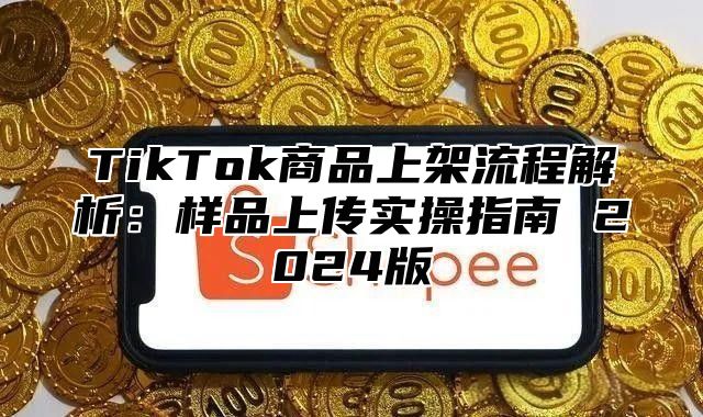 TikTok商品上架流程解析：样品上传实操指南 2024版