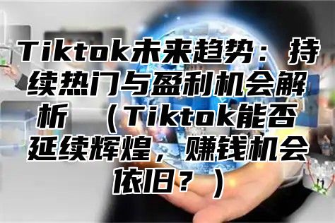 Tiktok未来趋势：持续热门与盈利机会解析 （Tiktok能否延续辉煌，赚钱机会依旧？）