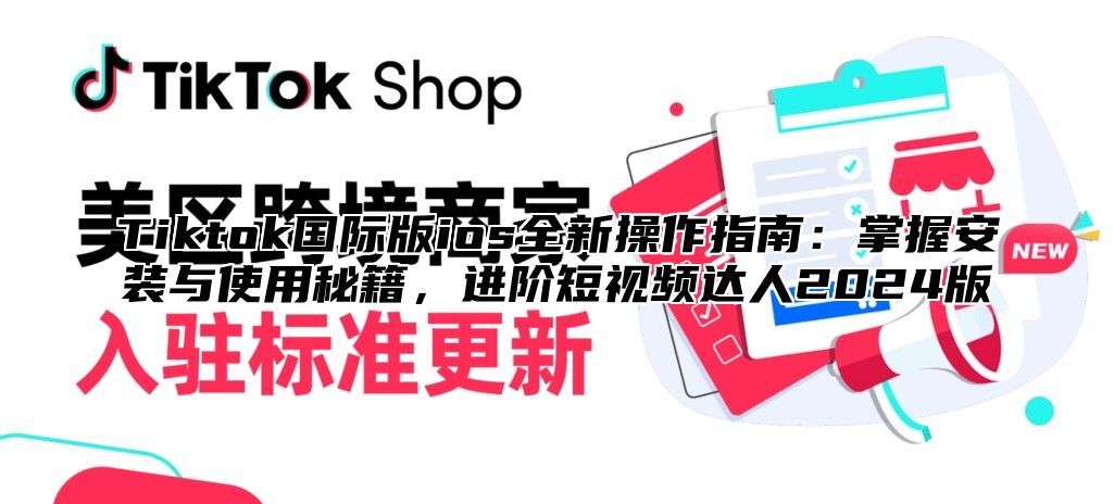 Tiktok国际版ios全新操作指南：掌握安装与使用秘籍，进阶短视频达人2024版