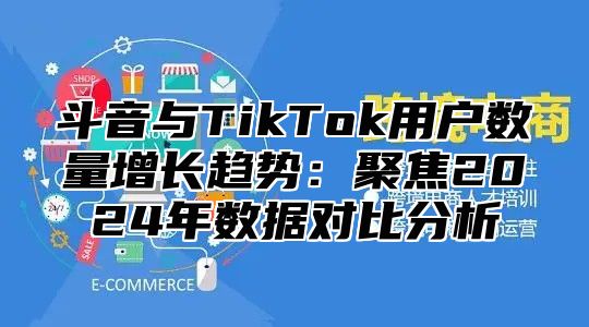 斗音与TikTok用户数量增长趋势：聚焦2024年数据对比分析