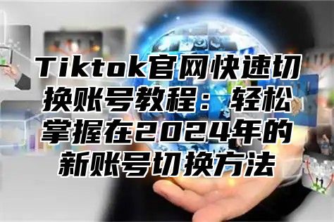 Tiktok官网快速切换账号教程：轻松掌握在2024年的新账号切换方法