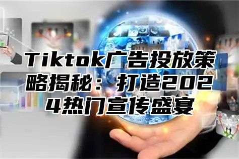 Tiktok广告投放策略揭秘：打造2024热门宣传盛宴