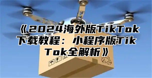 《2024海外版TikTok下载教程：小程序版TikTok全解析》