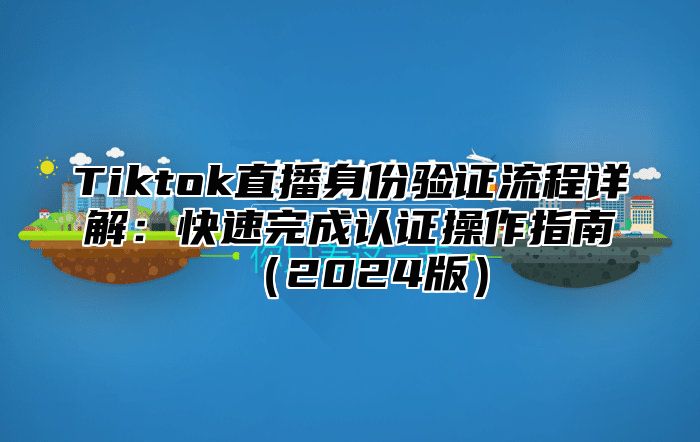 Tiktok直播身份验证流程详解：快速完成认证操作指南（2024版）