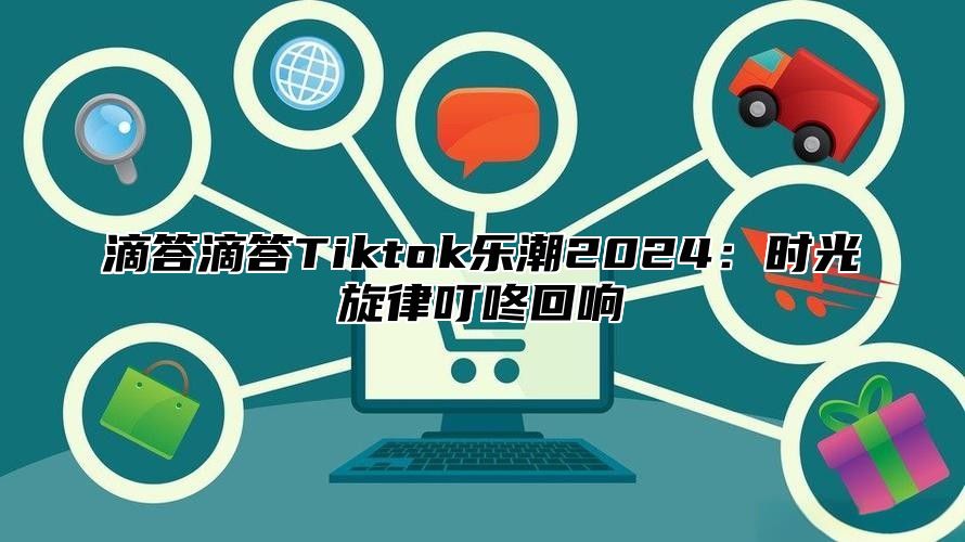 滴答滴答Tiktok乐潮2024：时光旋律叮咚回响