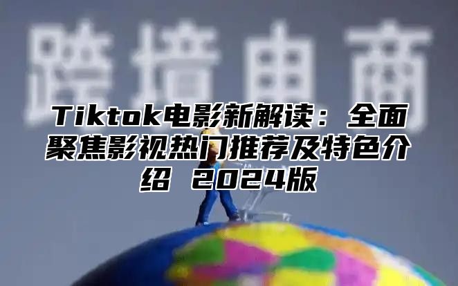 Tiktok电影新解读：全面聚焦影视热门推荐及特色介绍 2024版