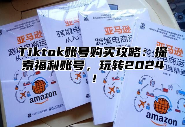 Tiktok账号购买攻略：探索福利账号，玩转2024！