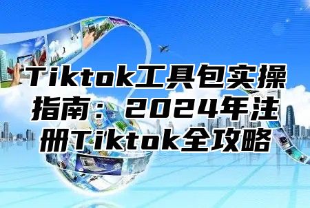 Tiktok工具包实操指南：2024年注册Tiktok全攻略