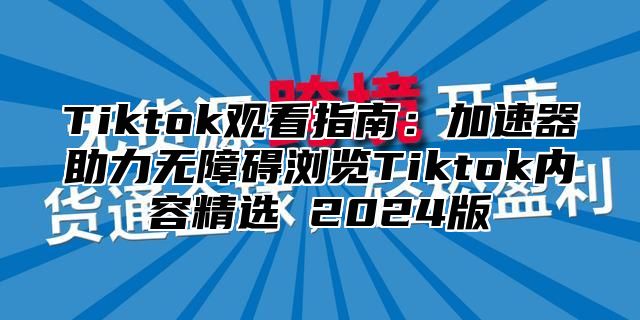 Tiktok观看指南：加速器助力无障碍浏览Tiktok内容精选 2024版