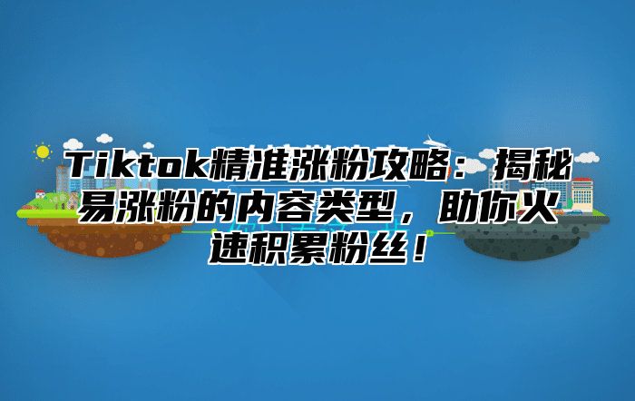 Tiktok精准涨粉攻略：揭秘易涨粉的内容类型，助你火速积累粉丝！