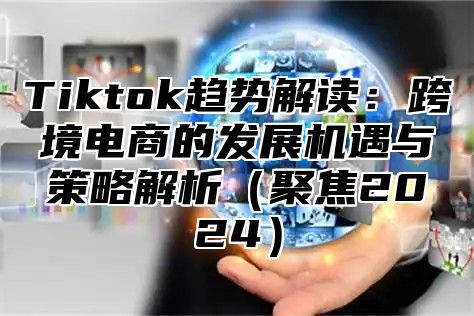 Tiktok趋势解读：跨境电商的发展机遇与策略解析（聚焦2024）