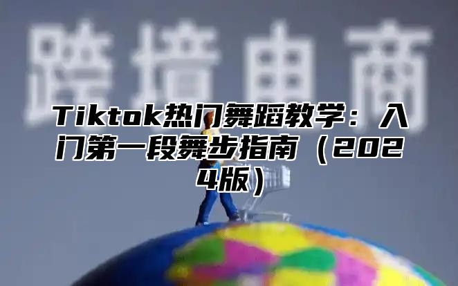 Tiktok热门舞蹈教学：入门第一段舞步指南（2024版）