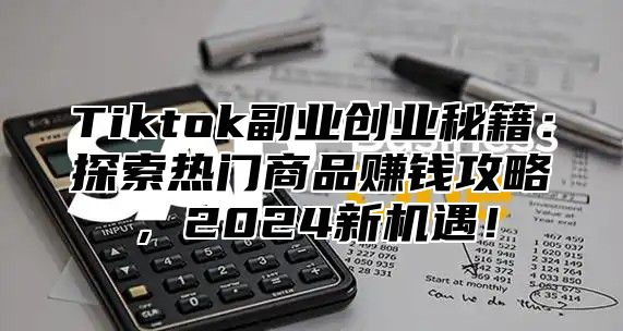 Tiktok副业创业秘籍：探索热门商品赚钱攻略，2024新机遇！