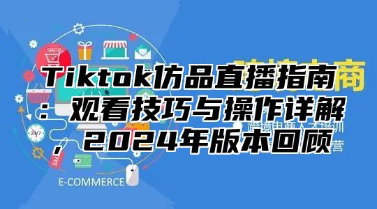 Tiktok仿品直播指南：观看技巧与操作详解，2024年版本回顾