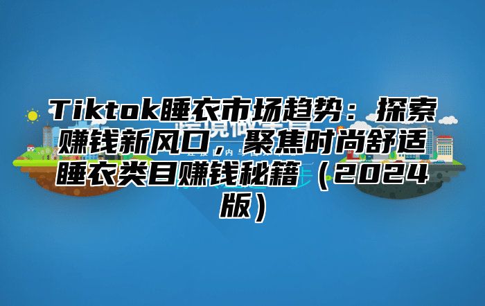 Tiktok睡衣市场趋势：探索赚钱新风口，聚焦时尚舒适睡衣类目赚钱秘籍（2024版）