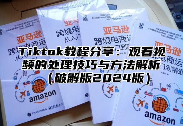 Tiktok教程分享：观看视频的处理技巧与方法解析（破解版2024版）