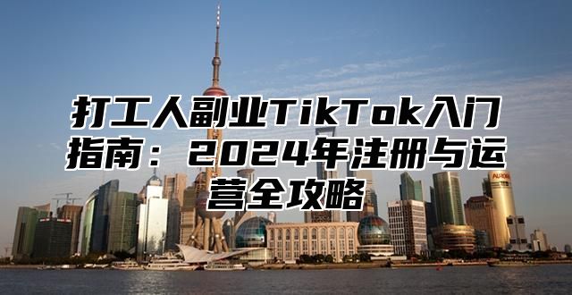 打工人副业TikTok入门指南：2024年注册与运营全攻略