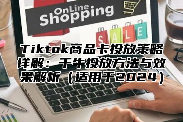 Tiktok商品卡投放策略详解：千牛投放方法与效果解析（适用于2024）