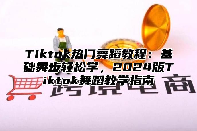 Tiktok热门舞蹈教程：基础舞步轻松学，2024版Tiktok舞蹈教学指南