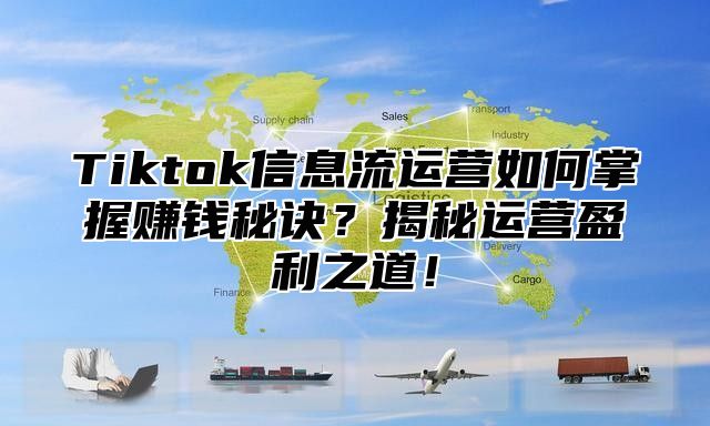 Tiktok信息流运营如何掌握赚钱秘诀？揭秘运营盈利之道！