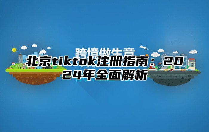 北京tiktok注册指南：2024年全面解析