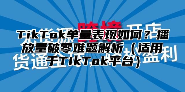 TikTok单量表现如何？播放量破零难题解析（适用于TikTok平台）