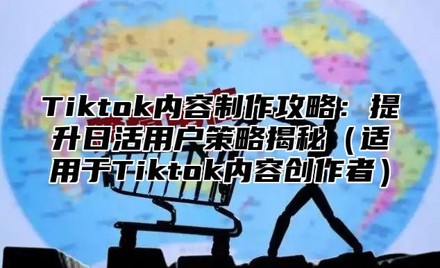 Tiktok内容制作攻略：提升日活用户策略揭秘（适用于Tiktok内容创作者）