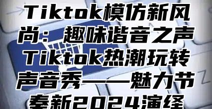 Tiktok模仿新风尚：趣味谐音之声Tiktok热潮玩转声音秀——魅力节奏新2024演绎