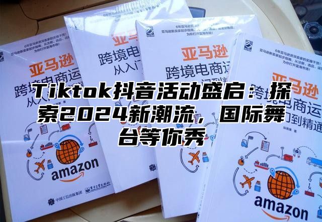 Tiktok抖音活动盛启：探索2024新潮流，国际舞台等你秀