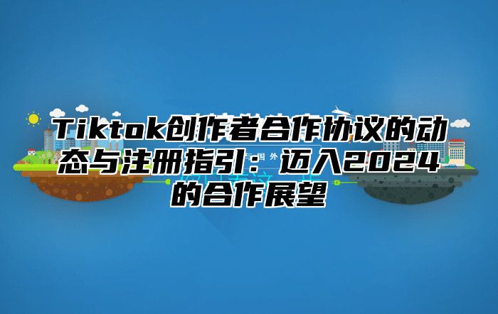 Tiktok创作者合作协议的动态与注册指引：迈入2024的合作展望