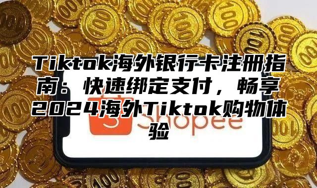 Tiktok海外银行卡注册指南：快速绑定支付，畅享2024海外Tiktok购物体验