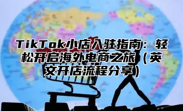 TikTok小店入驻指南：轻松开启海外电商之旅（英文开店流程分享）