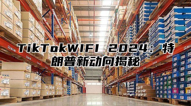 TikTokWIFI 2024：特朗普新动向揭秘