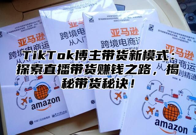 TikTok博主带货新模式：探索直播带货赚钱之路，揭秘带货秘诀！