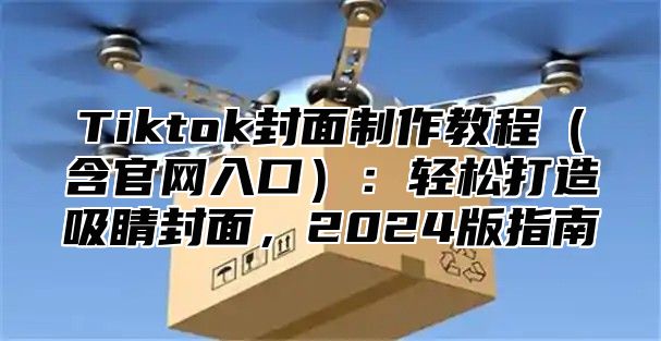 Tiktok封面制作教程（含官网入口）：轻松打造吸睛封面，2024版指南