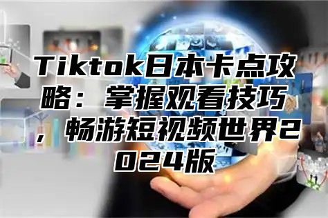 Tiktok日本卡点攻略：掌握观看技巧，畅游短视频世界2024版