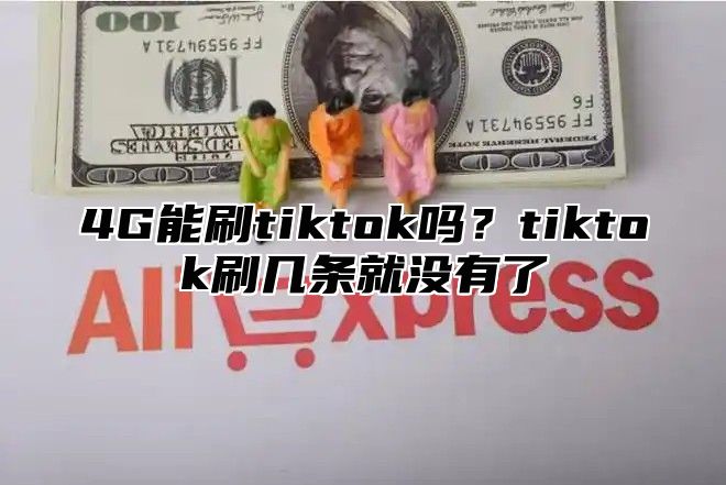 4G能刷tiktok吗？tiktok刷几条就没有了