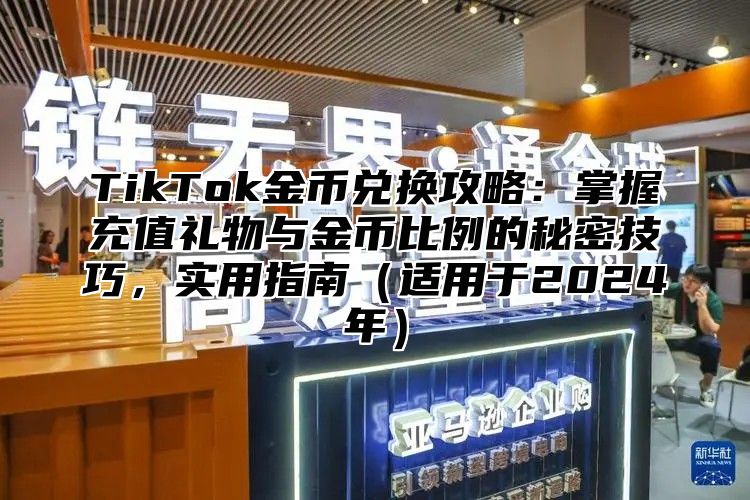 TikTok金币兑换攻略：掌握充值礼物与金币比例的秘密技巧，实用指南（适用于2024年）