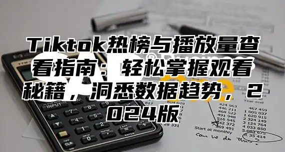 Tiktok热榜与播放量查看指南：轻松掌握观看秘籍，洞悉数据趋势，2024版