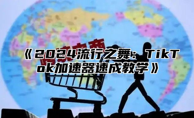 《2024流行之舞：TikTok加速器速成教学》