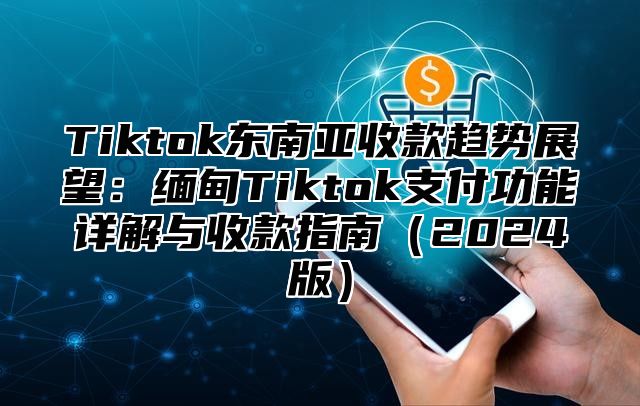 Tiktok东南亚收款趋势展望：缅甸Tiktok支付功能详解与收款指南（2024版）