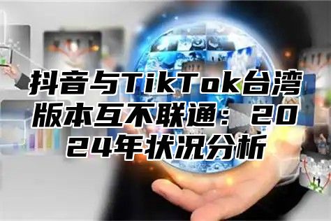 抖音与TikTok台湾版本互不联通：2024年状况分析