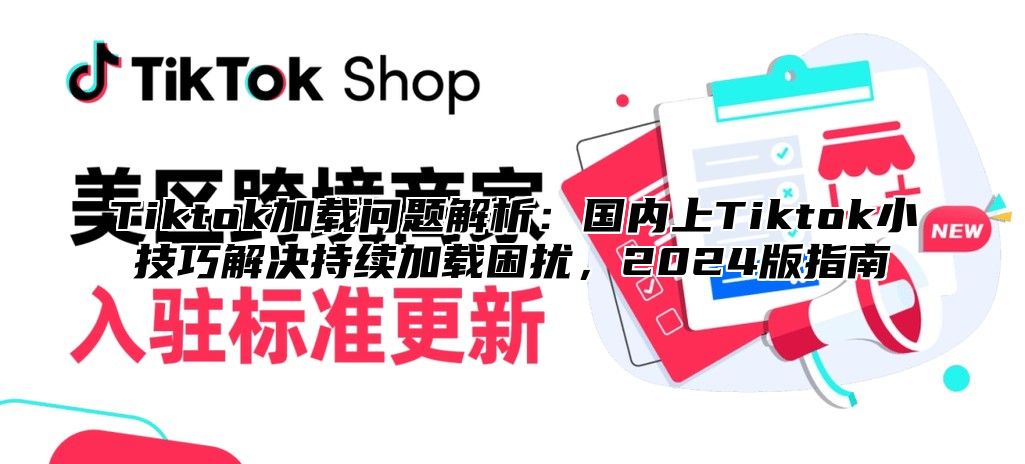 Tiktok加载问题解析：国内上Tiktok小技巧解决持续加载困扰，2024版指南