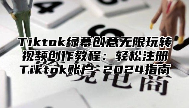 Tiktok绿幕创意无限玩转视频创作教程：轻松注册Tiktok账户 2024指南