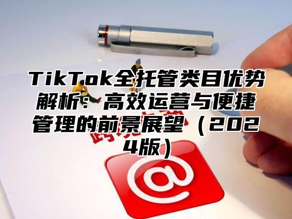 TikTok全托管类目优势解析：高效运营与便捷管理的前景展望（2024版）