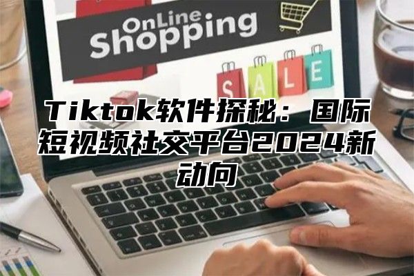 Tiktok软件探秘：国际短视频社交平台2024新动向