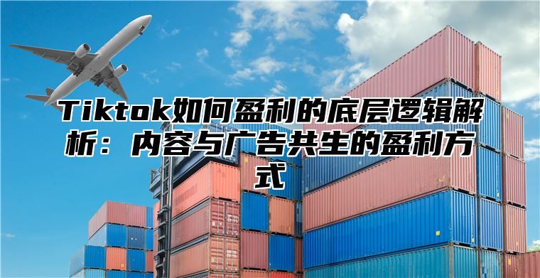 Tiktok如何盈利的底层逻辑解析：内容与广告共生的盈利方式